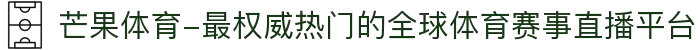 芒果体育-最权威热门的全球体育赛事直播平台