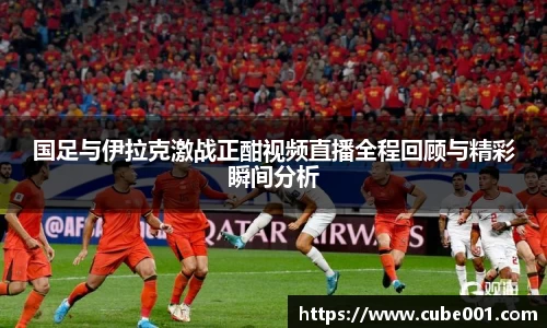 国足与伊拉克激战正酣视频直播全程回顾与精彩瞬间分析
