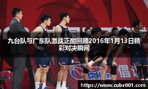 九台队与广东队激战正酣回顾2016年1月13日精彩对决瞬间
