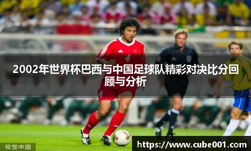 2002年世界杯巴西与中国足球队精彩对决比分回顾与分析