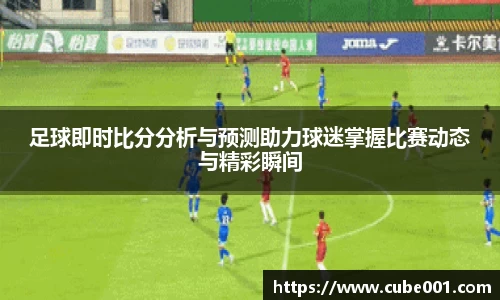 足球即时比分分析与预测助力球迷掌握比赛动态与精彩瞬间