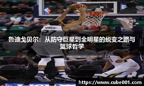 鲁迪戈贝尔：从防守巨星到全明星的蜕变之路与篮球哲学