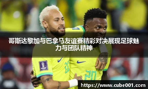 哥斯达黎加与巴拿马友谊赛精彩对决展现足球魅力与团队精神